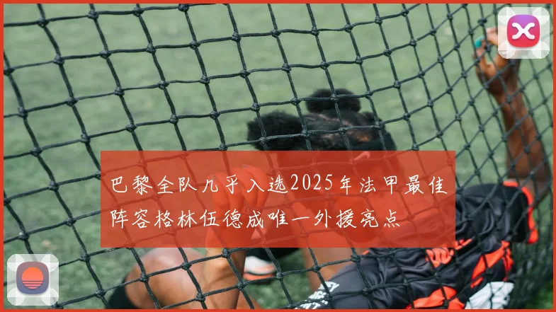 巴黎全队几乎入选2025年法甲最佳阵容格林伍德成唯一外援亮点