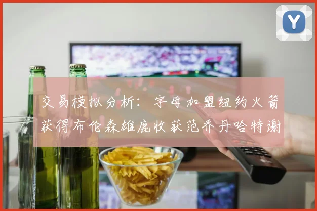交易模拟分析：字母加盟纽约火箭获得布伦森雄鹿收获范乔丹哈特谢泼德等球员