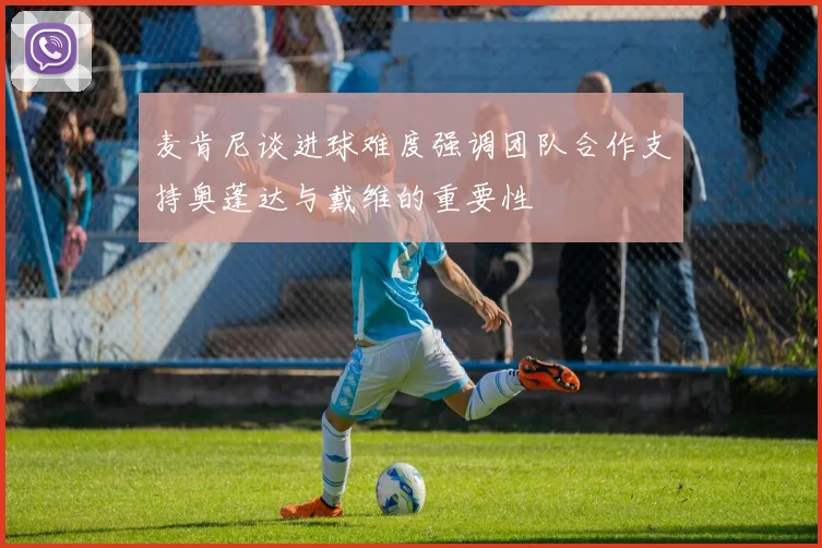 麦肯尼谈进球难度强调团队合作支持奥蓬达与戴维的重要性