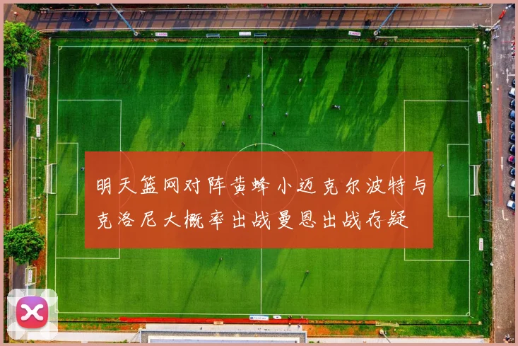 明天篮网对阵黄蜂小迈克尔波特与克洛尼大概率出战曼恩出战存疑