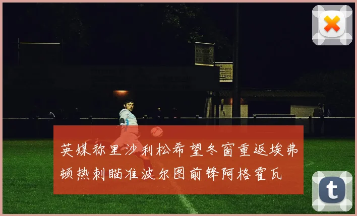 英媒称里沙利松希望冬窗重返埃弗顿热刺瞄准波尔图前锋阿格霍瓦