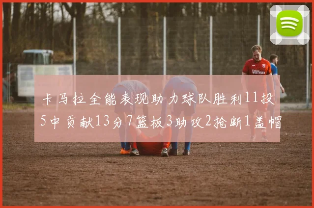 卡马拉全能表现助力球队胜利11投5中贡献13分7篮板3助攻2抢断1盖帽正负值5