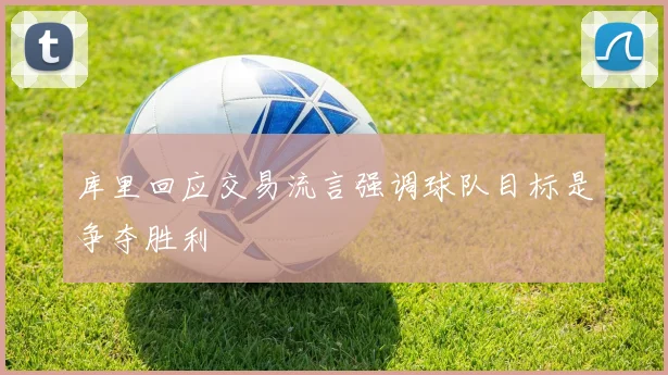 库里回应交易流言强调球队目标是争夺胜利