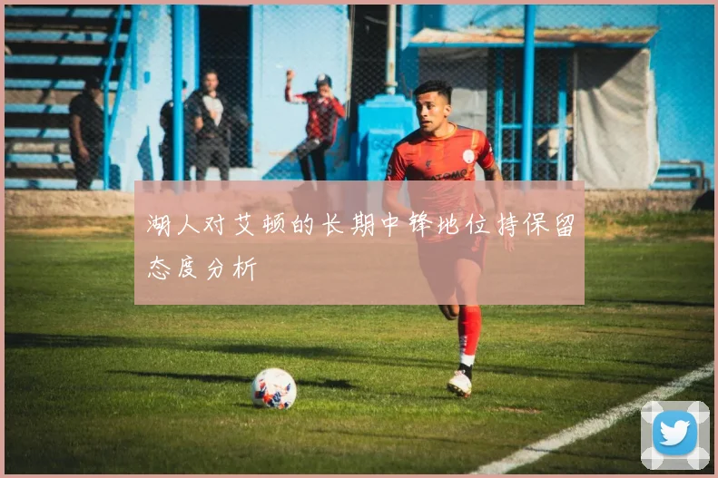 湖人对艾顿的长期中锋地位持保留态度分析