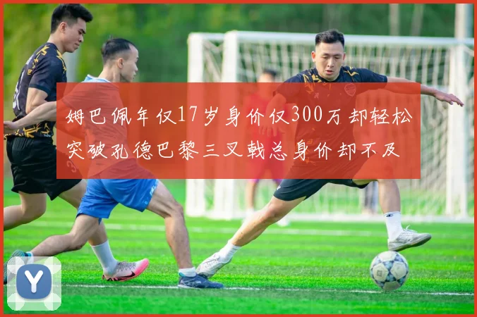 姆巴佩年仅17岁身价仅300万却轻松突破孔德巴黎三叉戟总身价却不及亚马尔一半