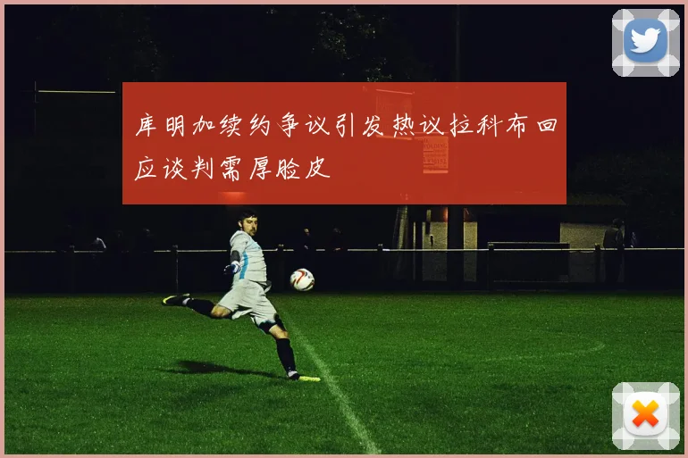 库明加续约争议引发热议拉科布回应谈判需厚脸皮
