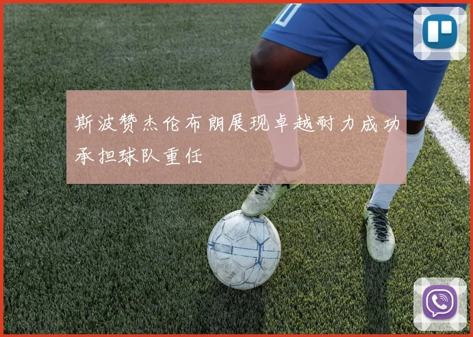 斯波赞杰伦布朗展现卓越耐力成功承担球队重任