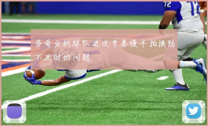 芬奇分析球队进攻节奏慢半拍换防不及时的问题