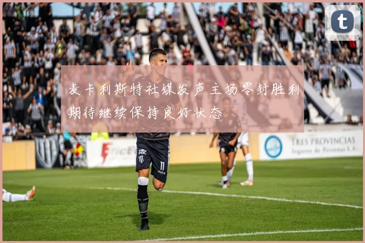 麦卡利斯特社媒发声主场零封胜利期待继续保持良好状态