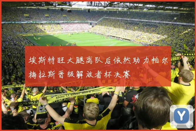 埃斯特旺大腿离队后依然助力帕尔梅拉斯晋级解放者杯决赛