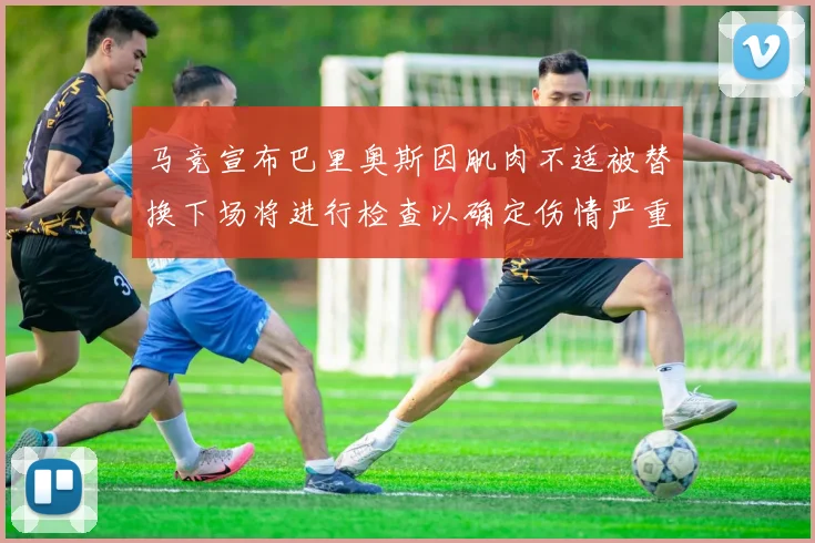 马竞宣布巴里奥斯因肌肉不适被替换下场将进行检查以确定伤情严重性