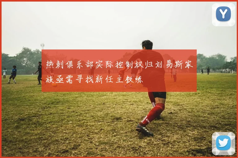 热刺俱乐部实际控制权归刘易斯家族亟需寻找新任主教练