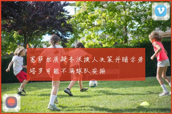 塞萨尔质疑齐沃换人决策并暗示劳塔罗可能不满球队安排