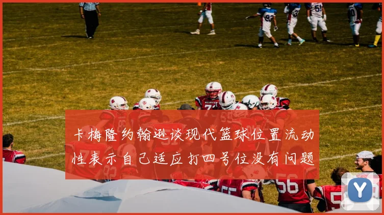 卡梅隆约翰逊谈现代篮球位置流动性表示自己适应打四号位没有问题