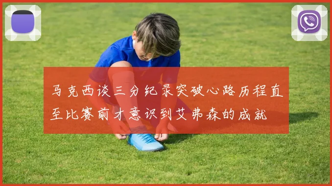 马克西谈三分纪录突破心路历程直至比赛前才意识到艾弗森的成就
