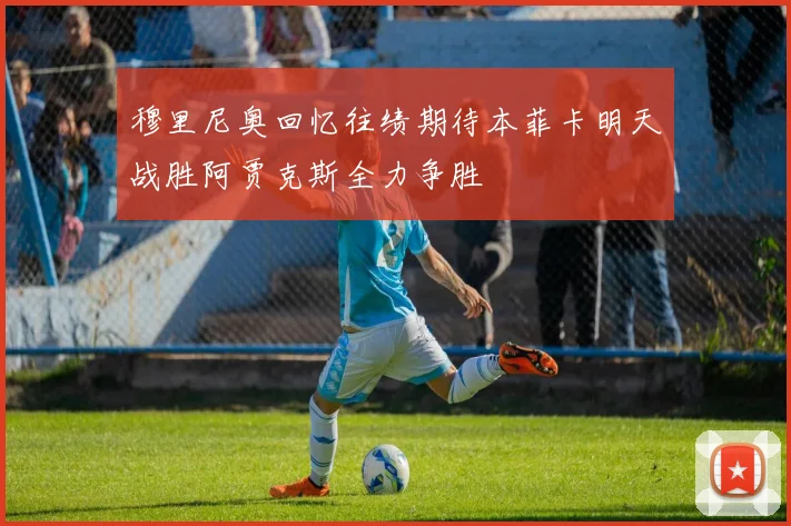 穆里尼奥回忆往绩期待本菲卡明天战胜阿贾克斯全力争胜