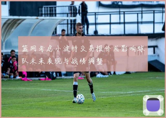 篮网考虑小波特交易报价或影响球队未来表现与战绩调整