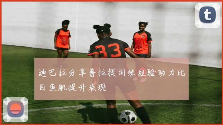 迪巴拉分享普拉提训练经验助力比目鱼肌提升表现