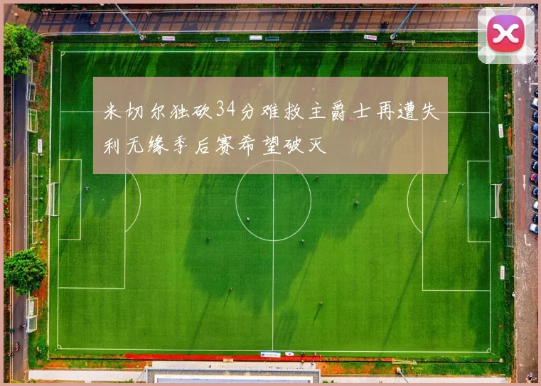 米切尔独砍34分难救主爵士再遭失利无缘季后赛希望破灭