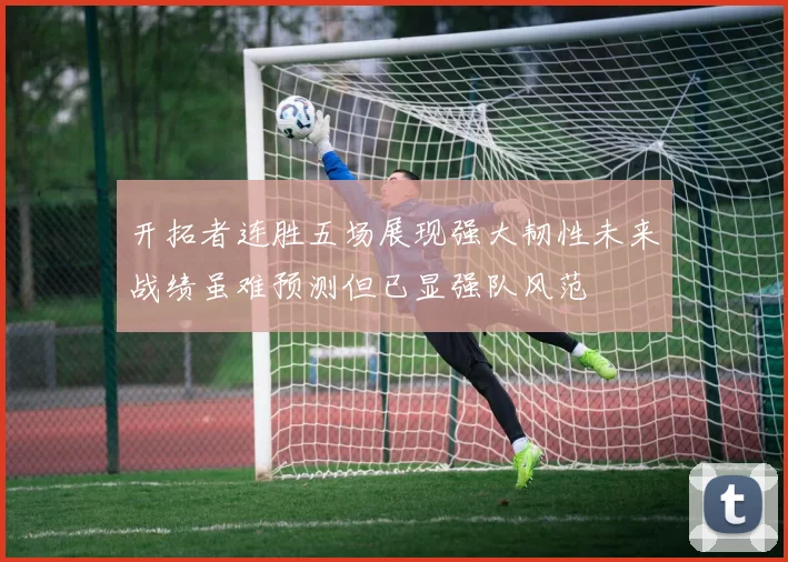 开拓者连胜五场展现强大韧性未来战绩虽难预测但已显强队风范