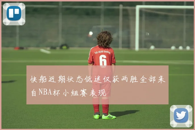 快船近期状态低迷仅获两胜全部来自NBA杯小组赛表现