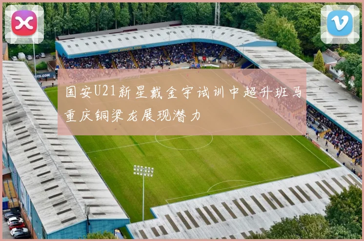 国安U21新星戴金宇试训中超升班马重庆铜梁龙展现潜力