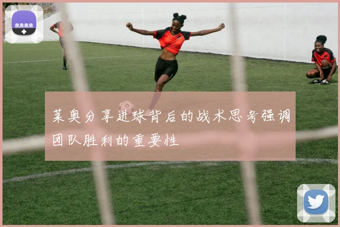 莱奥分享进球背后的战术思考强调团队胜利的重要性